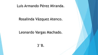Luis Armando Pérez Miranda.
Rosalinda Vázquez Atenco.
Leonardo Vargas Machado.
3°B.
 
