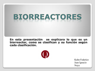 En esta presentación se explicara lo que es un
biorreactor, como se clasifican y su función según
cada clasificación.
Kuhn Federico
Juan Ignacio
Noya
 