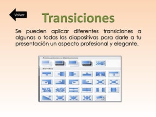 Transiciones
Se pueden aplicar diferentes transiciones a
algunas o todas las diapositivas para darle a tu
presentación un aspecto profesional y elegante.
Volver
 