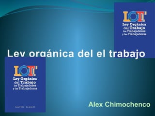 Ley orgánica del el trabajo
Alex Chimochenco
 