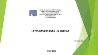 REPÚBLICA BOLIVARIANA DE VENEZUELA
MINISTERIO DEL PODER POPULAR
PARA LA EDUCACIÓN SUPERIOR
INSTITUTO UNIVERSITARIO POLITÉCNICO
SANTIAGO MARIÑO
EXTENSIÓN BARINAS
LEYES BÁSICAS PARA UN SISTEMA
Mª GABRIELA BELLO
JUNIO 2015
 