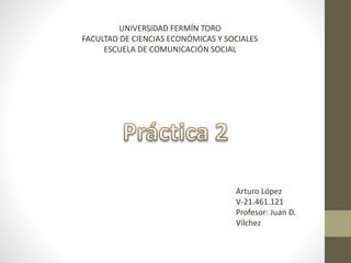 UNIVERSIDAD FERMÍN TORO
FACULTAD DE CIENCIAS ECONÓMICAS Y SOCIALES
ESCUELA DE COMUNICACIÓN SOCIAL
Arturo López
V-21.461.121
Profesor: Juan D.
Vilchez
 