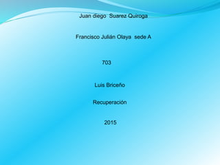 Juan diego Suarez Quiroga
Francisco Julián Olaya sede A
703
Luis Briceño
Recuperación
2015
 