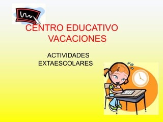 CENTRO EDUCATIVO
VACACIONES
ACTIVIDADES
EXTAESCOLARES
 