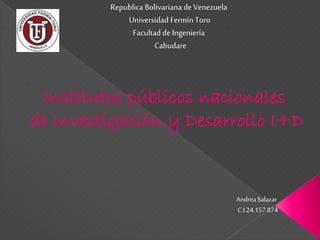 Republica Bolivariana deVenezuela
Universidad Fermín Toro
Facultad deIngeniería
Cabudare
Institutos públicos nacionales
de Investigación y Desarrollo I+D
AndreaSalazar
C.I 24.157.874
 
