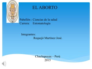Pabellón : Ciencias de la salud
Carrera: Estomatología
Integrantes:
Requejó Martínez José.
Chachapoyas – Perú
2015
EL ABORTO
 