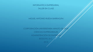 INFORMÁTICA EMPRESARIAL
TALLER EN CLASE
MIGUEL ANTONIO RUEDA BARRAGÁN
CORPORACIÓN UNIVERSITARIA MINUTO DE DIOS
CIENCIAS EMPRESARIALES
ADMINISTRACIÓN DE EMPRESAS
BOGOTÁ, D.C.
2015
 
