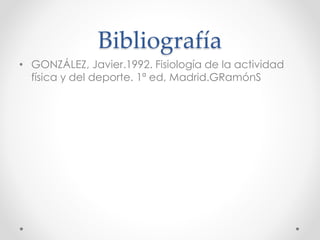 Bibliografía
• GONZÁLEZ, Javier.1992. Fisiología de la actividad
física y del deporte. 1ª ed, Madrid.GRamónS
 
