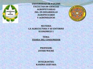 UNIVERSIDAD DE PANAMÁ
FACULTAD DE CIENCIAS
AGROPECUARIAS
ING. EN DESARROLLO
AGROPECUARIO
Y AGRONEGOCIO
MATERIA
LA AGRICULTURA Y SU ENTORNO
ECONOMICO 1
TEMA:
TEORIA DEL CONSUMIDOR
PROFESOR:
JAVIER MACRE
INTEGRANTES:
KANDRA GUEVARA
1
 