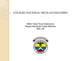 COLEGIO NACIONAL NICOLAS ESGUERRA
Milton Yesid Tovar Salamanca
Brayan Alexander Uzeta Martinez
802 J.M
 