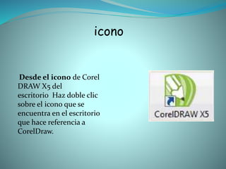 icono
Desde el icono de Corel
DRAW X5 del
escritorio Haz doble clic
sobre el icono que se
encuentra en el escritorio
que hace referencia a
CorelDraw.