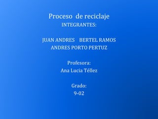 Proceso de reciclaje
INTEGRANTES:
JUAN ANDRES BERTEL RAMOS
ANDRES PORTO PERTUZ
Profesora:
Ana Lucia Téllez
Grado:
9-02
 