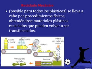Reciclado Mecánico
• (posible para todos los plásticos) se lleva a
cabo por procedimientos físicos,
obteniéndose materiales plásticos
reciclados que pueden volver a ser
transformados.
 