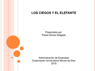 LOS CIEGOS Y EL ELEFANTE
Presentado por:
Paola Gómez Delgado
Administración de Empresas
Corporación Universitaria Minuto de Dios
2015
 