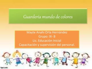 Guardería mundo de colores
Mayte Anahi Orta Hernández
Grupo: IX- B
Lic. Educación Inicial
Capacitación y supervisión del personal.
 