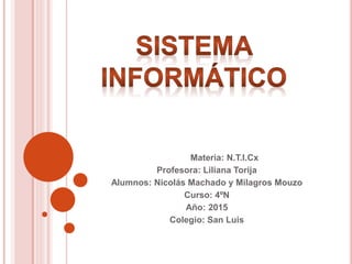 Materia: N.T.I.Cx
Profesora: Liliana Torija
Alumnos: Nicolás Machado y Milagros Mouzo
Curso: 4ºN
Año: 2015
Colegio: San Luis
 