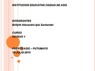 INSTITUCION EDUCATIVA CIUDAD DE ASIS
INTEGRANTES
Brillyth Alexandra Ipia Santander
CURSO
OCTAVO 1
PUERTO ASIS – PUTUMAYO
16-JULIO-2015
 
