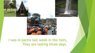 I was in pacho last week in the fairs,
They are lasting three days.
 