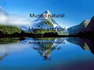 Mundo natural
vs
Mundo artificial
Andrés Felipe romero
Sergio Andrés gil
10°
2015
 