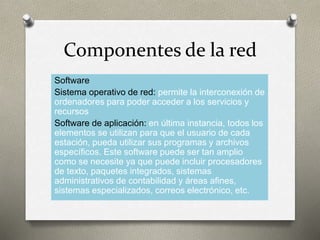 Componentes de la red
Software
Sistema operativo de red: permite la interconexión de
ordenadores para poder acceder a los ...