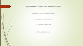 UNIVERSIDAD TECNICA PARTICULATR DE LOJA
COMPONENTE: COMPUTACION
NOMBRE: LEIDY PACHAR
CARRERA: BIOLOGIA
FECHA: 20-07-2015
 