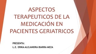 ASPECTOS
TERAPEUTICOS DE LA
MEDICACIÓN EN
PACIENTES GERIATRICOS
PRESENTA:
L.E. ERIKA ALEJANDRA IBARRA MEZA
 