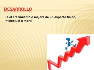 DESARROLLO
Es el crecimiento o mejora de un aspecto físico,
intelectual o moral
 