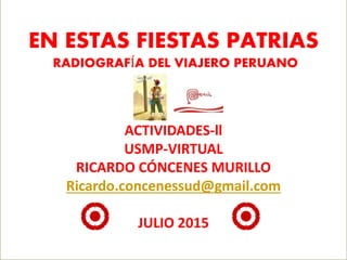 EN ESTAS FIESTAS PATRIAS
RADIOGRAFÍA DEL VIAJERO PERUANO
ACTIVIDADES-ll
USMP-VIRTUAL
RICARDO CÓNCENES MURILLO
Ricardo.concenessud@gmail.com
JULIO 2015
 