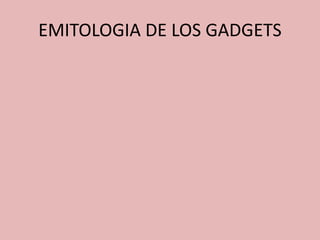 EMITOLOGIA DE LOS GADGETS
 