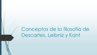 Conceptos de la filosofía de
Descartes, Leibniz y Kant
 