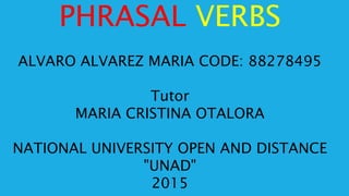 PHRASAL VERBS
ALVARO ALVAREZ MARIA CODE: 88278495
Tutor
MARIA CRISTINA OTALORA
NATIONAL UNIVERSITY OPEN AND DISTANCE
"UNAD"
2015
 
