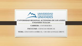 UNIVERSIDAD REGIONAL AUTONOMA DE LOS ANDES
UNIANDES TULCAN
CARRERA : ENFERMERIA
FACULTAD : CIENCIAS MEDICAS
TEMA : ENCUESTA SOBRE EL USO DE GOOGLE DRIVE
 