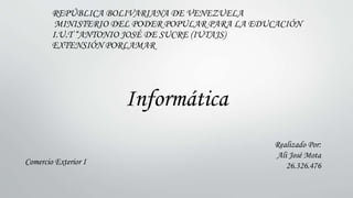REPÚBLICA BOLIVARIANA DE VENEZUELA
MINISTERIO DEL PODER POPULAR PARA LA EDUCACIÓN
I.U.T “ANTONIO JOSÉ DE SUCRE (IUTAJS)
EXTENSIÓN PORLAMAR
Realizado Por:
Ali José Mota
26.326.476
Informática
Comercio Exterior I
 