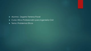  Alumno : Zegarra Terreros Pavel
 Curso :Etica Profesionalm para ingeniería Civil
 Tema :Problemas Eticos
 