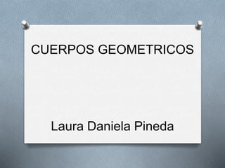 CUERPOS GEOMETRICOS
Laura Daniela Pineda
 