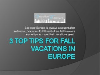 Because Europe is always a sought after
destination, Vacation Fulfillment offers fall travelers
some tips to make their vacations great.
 