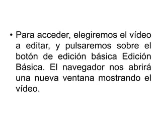 • Para acceder, elegiremos el vídeo
a editar, y pulsaremos sobre el
botón de edición básica Edición
Básica. El navegador nos abrirá
una nueva ventana mostrando el
vídeo.
 