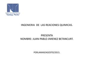 INGENIERIA DE LAS REACIONES QUIMICAS.
PRESENTA
NOMBRE: JUAN PABLO JIMENEZ BETANCURT.
PORLAMAR/AGOSTO/2015.
 