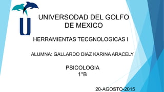 UNIVERSODAD DEL GOLFO
DE MEXICO
HERRAMIENTAS TECGNOLOGICAS I
ALUMNA: GALLARDO DIAZ KARINA ARACELY
PSICOLOGIA
1°B
20-AGOSTO-2015
 