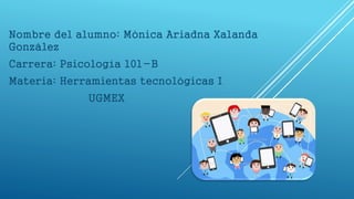 Nombre del alumno: Mónica Ariadna Xalanda
Gonzàlez
Carrera: Psicología 101-B
Materia: Herramientas tecnológicas I
UGMEX
 