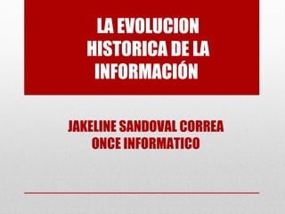 LA EVOLUCION
HISTORICA DE LA
INFORMACIÓN
JAKELINE SANDOVAL CORREA
ONCE INFORMATICO
 