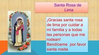 Santa Rosa de
Lima
¡Gracias santa rosa
de lima por cuidar a
mi familia y a todas
las personas que me
rodean!
Bendíceme por favor
santa rosita
 