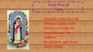 Santa Rosa de
Lima
¡Gracias santa rosa de
lima por cuidar a mi
familia y a todas las
personas que me
rodean!
Bendíceme por favor
santa rosita
 