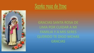 Santa rosa de lima
GRACIAS SANTA ROSA DE
LIMA POR CUIDAR A MI
FAMILIA Y A MIS SERES
QUERIDO TE DIGO MCHAS
GRACIAS
 