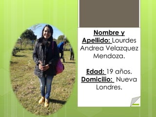Nombre y
Apellido: Lourdes
Andrea Velazquez
Mendoza.
Edad: 19 años.
Domicilio: Nueva
Londres.
 