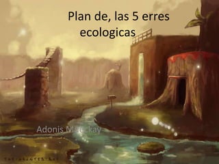 Plan de, las 5 erres
ecologicas
Adonis Mueckay
 