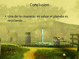 Conclusion
• Una de las maneras en salvar el planeta es
reciclando…..
• https://www.youtube.com/watch?v=wU94rL6
M-Cs
 