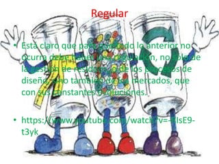 Regular
• Está claro que para que todo lo anterior no
ocurra debe haber una regulación, no sólo de
la gestión de residuos, o de los procesos de
diseño, sino también de los mercados, que
con sus constantes evoluciones.
• https://www.youtube.com/watch?v=-RIsE9-
t3yk
 