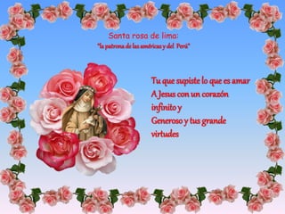 Tu que supistelo que es amar
A Jesus con un corazón
infinito y
Generosoy tus grande
virtudes
Santa rosa de lima:
“lapatronadelasaméricasy del Perú”
 