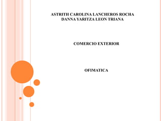 ASTRITH CAROLINA LANCHEROS ROCHA
DANNA YARITZA LEON TRIANA
COMERCIO EXTERIOR
OFIMATICA
 